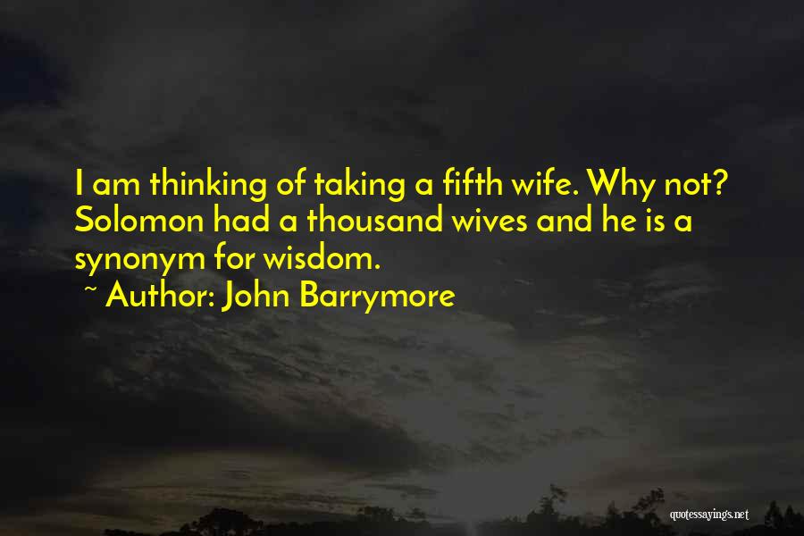 John Barrymore Quotes: I Am Thinking Of Taking A Fifth Wife. Why Not? Solomon Had A Thousand Wives And He Is A Synonym