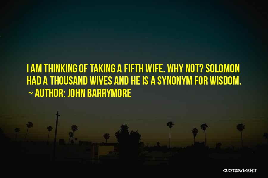 John Barrymore Quotes: I Am Thinking Of Taking A Fifth Wife. Why Not? Solomon Had A Thousand Wives And He Is A Synonym