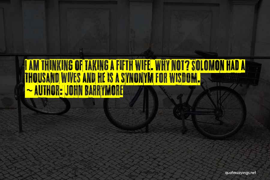 John Barrymore Quotes: I Am Thinking Of Taking A Fifth Wife. Why Not? Solomon Had A Thousand Wives And He Is A Synonym