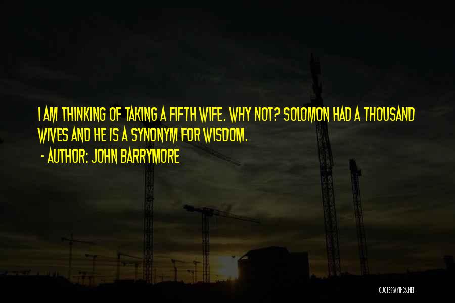 John Barrymore Quotes: I Am Thinking Of Taking A Fifth Wife. Why Not? Solomon Had A Thousand Wives And He Is A Synonym
