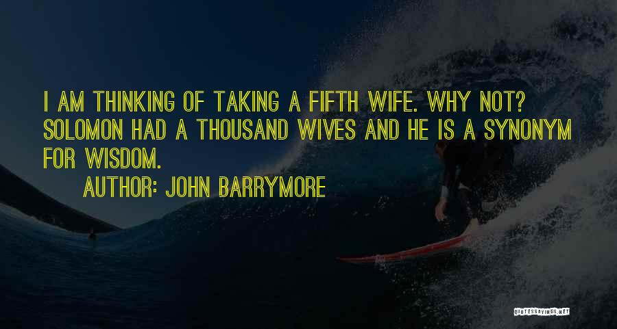 John Barrymore Quotes: I Am Thinking Of Taking A Fifth Wife. Why Not? Solomon Had A Thousand Wives And He Is A Synonym