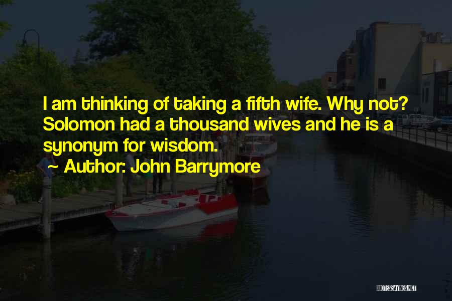 John Barrymore Quotes: I Am Thinking Of Taking A Fifth Wife. Why Not? Solomon Had A Thousand Wives And He Is A Synonym
