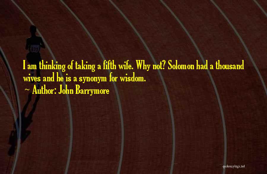 John Barrymore Quotes: I Am Thinking Of Taking A Fifth Wife. Why Not? Solomon Had A Thousand Wives And He Is A Synonym