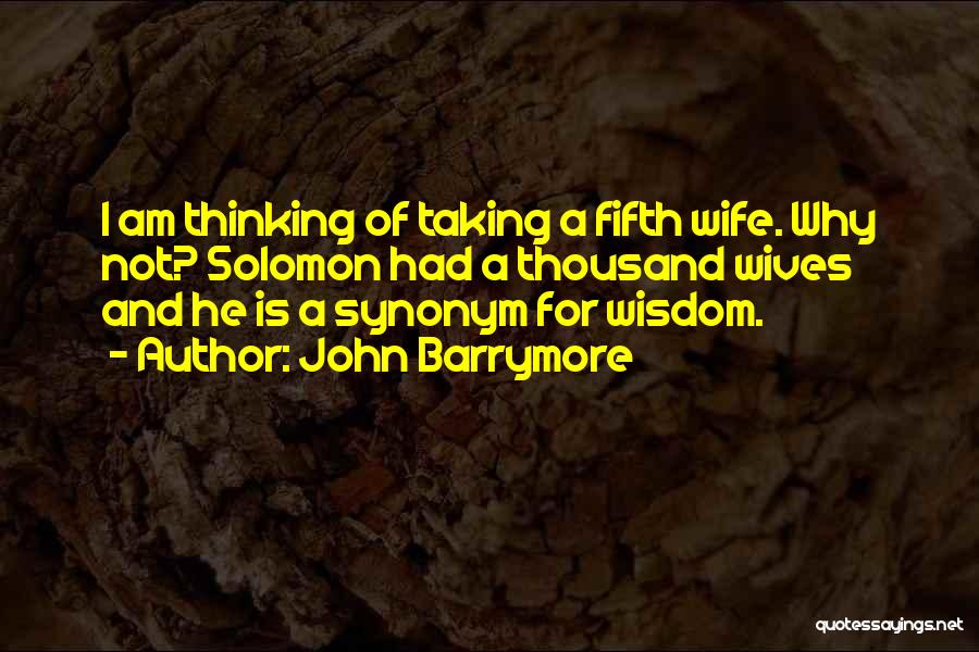 John Barrymore Quotes: I Am Thinking Of Taking A Fifth Wife. Why Not? Solomon Had A Thousand Wives And He Is A Synonym
