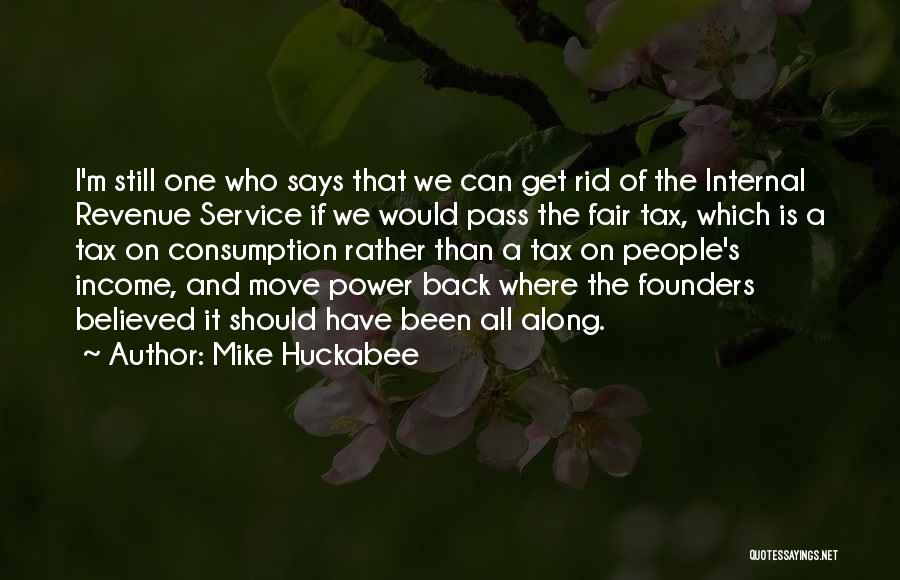 Mike Huckabee Quotes: I'm Still One Who Says That We Can Get Rid Of The Internal Revenue Service If We Would Pass The