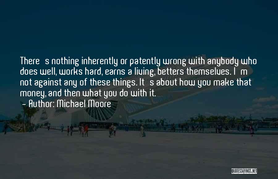 Michael Moore Quotes: There's Nothing Inherently Or Patently Wrong With Anybody Who Does Well, Works Hard, Earns A Living, Betters Themselves. I'm Not