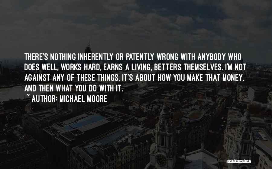 Michael Moore Quotes: There's Nothing Inherently Or Patently Wrong With Anybody Who Does Well, Works Hard, Earns A Living, Betters Themselves. I'm Not