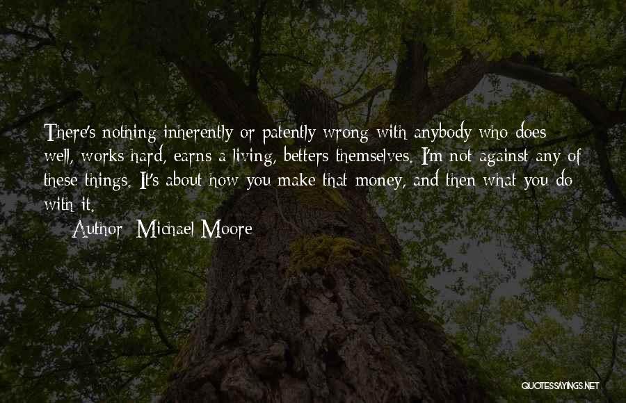 Michael Moore Quotes: There's Nothing Inherently Or Patently Wrong With Anybody Who Does Well, Works Hard, Earns A Living, Betters Themselves. I'm Not
