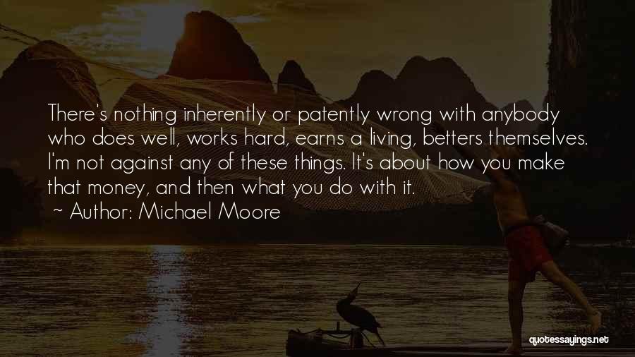 Michael Moore Quotes: There's Nothing Inherently Or Patently Wrong With Anybody Who Does Well, Works Hard, Earns A Living, Betters Themselves. I'm Not