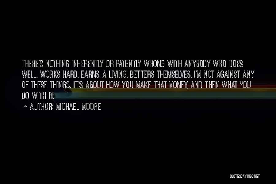 Michael Moore Quotes: There's Nothing Inherently Or Patently Wrong With Anybody Who Does Well, Works Hard, Earns A Living, Betters Themselves. I'm Not