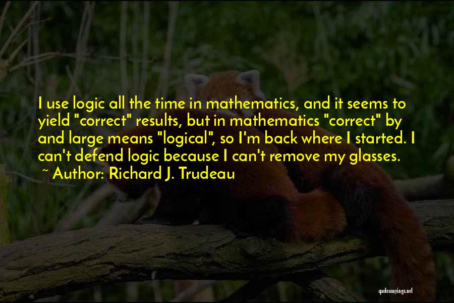Richard J. Trudeau Quotes: I Use Logic All The Time In Mathematics, And It Seems To Yield Correct Results, But In Mathematics Correct By