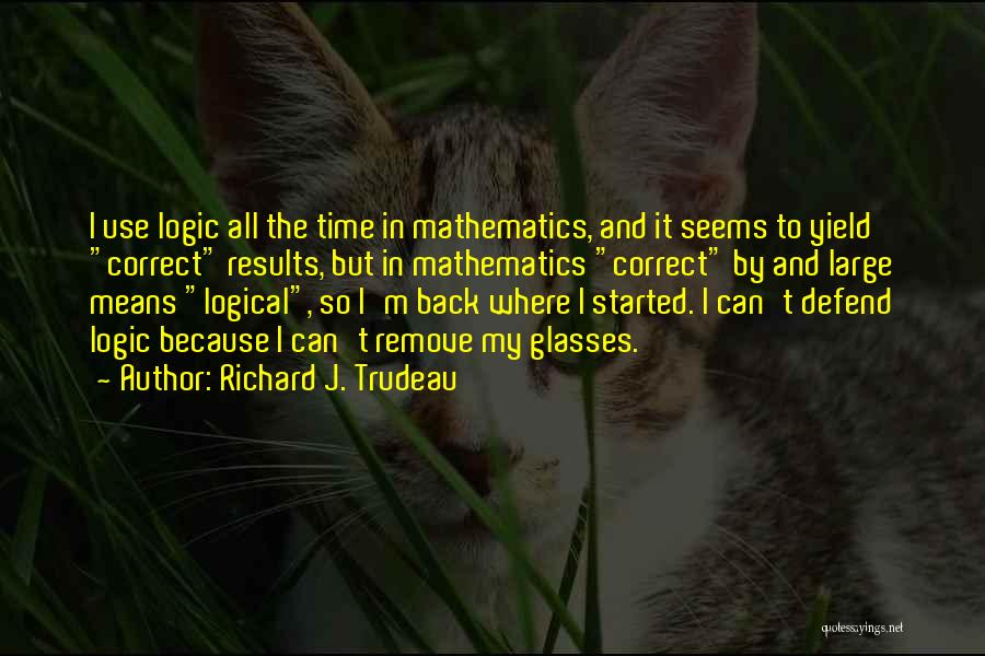 Richard J. Trudeau Quotes: I Use Logic All The Time In Mathematics, And It Seems To Yield Correct Results, But In Mathematics Correct By