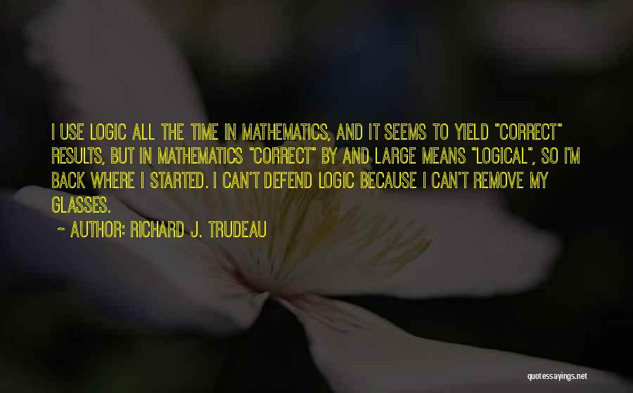 Richard J. Trudeau Quotes: I Use Logic All The Time In Mathematics, And It Seems To Yield Correct Results, But In Mathematics Correct By