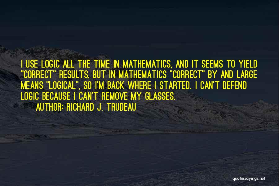 Richard J. Trudeau Quotes: I Use Logic All The Time In Mathematics, And It Seems To Yield Correct Results, But In Mathematics Correct By