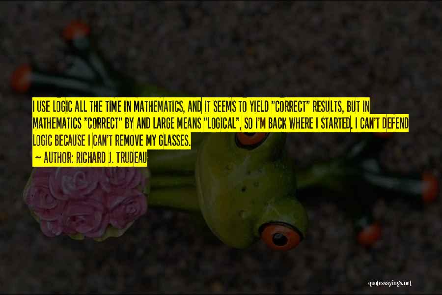 Richard J. Trudeau Quotes: I Use Logic All The Time In Mathematics, And It Seems To Yield Correct Results, But In Mathematics Correct By