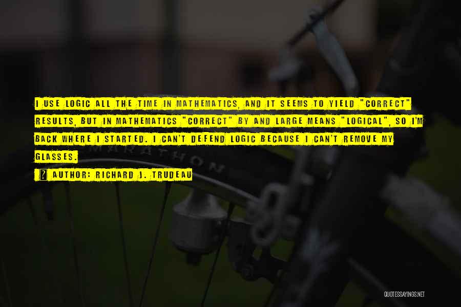 Richard J. Trudeau Quotes: I Use Logic All The Time In Mathematics, And It Seems To Yield Correct Results, But In Mathematics Correct By