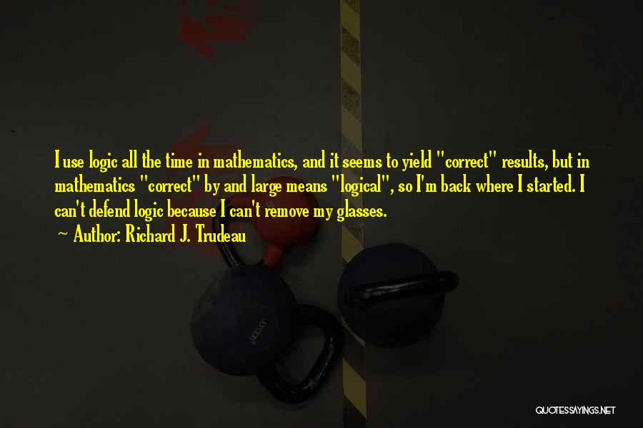 Richard J. Trudeau Quotes: I Use Logic All The Time In Mathematics, And It Seems To Yield Correct Results, But In Mathematics Correct By