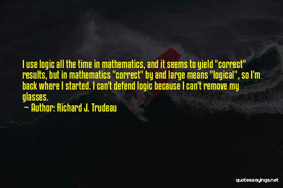 Richard J. Trudeau Quotes: I Use Logic All The Time In Mathematics, And It Seems To Yield Correct Results, But In Mathematics Correct By