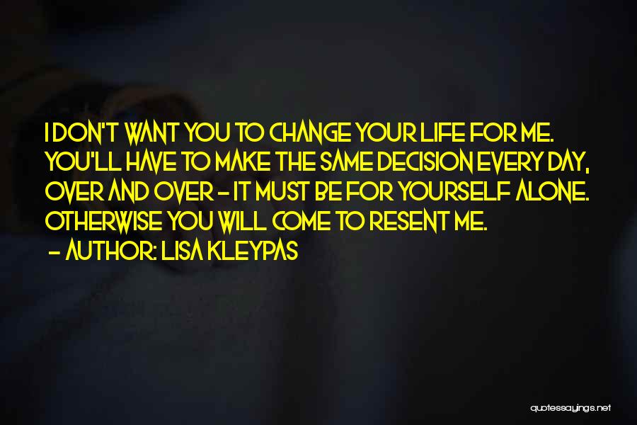 Lisa Kleypas Quotes: I Don't Want You To Change Your Life For Me. You'll Have To Make The Same Decision Every Day, Over