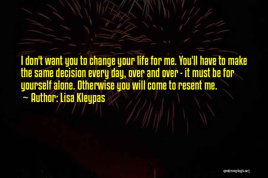 Lisa Kleypas Quotes: I Don't Want You To Change Your Life For Me. You'll Have To Make The Same Decision Every Day, Over