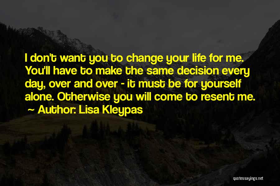 Lisa Kleypas Quotes: I Don't Want You To Change Your Life For Me. You'll Have To Make The Same Decision Every Day, Over