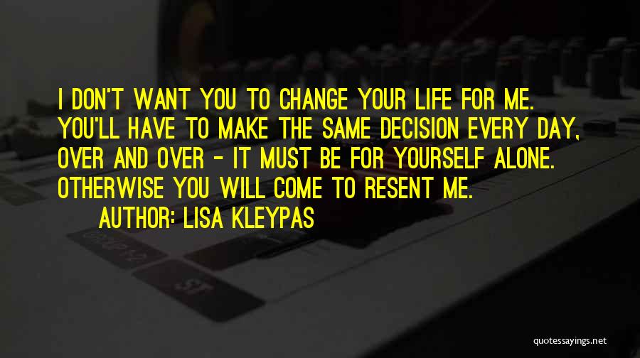 Lisa Kleypas Quotes: I Don't Want You To Change Your Life For Me. You'll Have To Make The Same Decision Every Day, Over