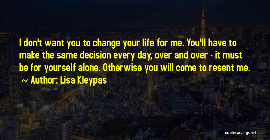 Lisa Kleypas Quotes: I Don't Want You To Change Your Life For Me. You'll Have To Make The Same Decision Every Day, Over