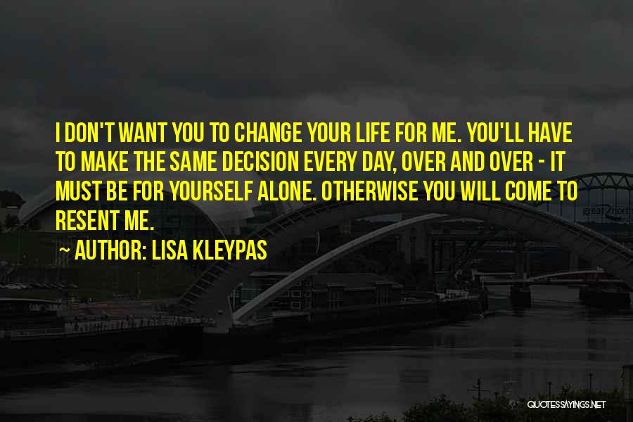 Lisa Kleypas Quotes: I Don't Want You To Change Your Life For Me. You'll Have To Make The Same Decision Every Day, Over