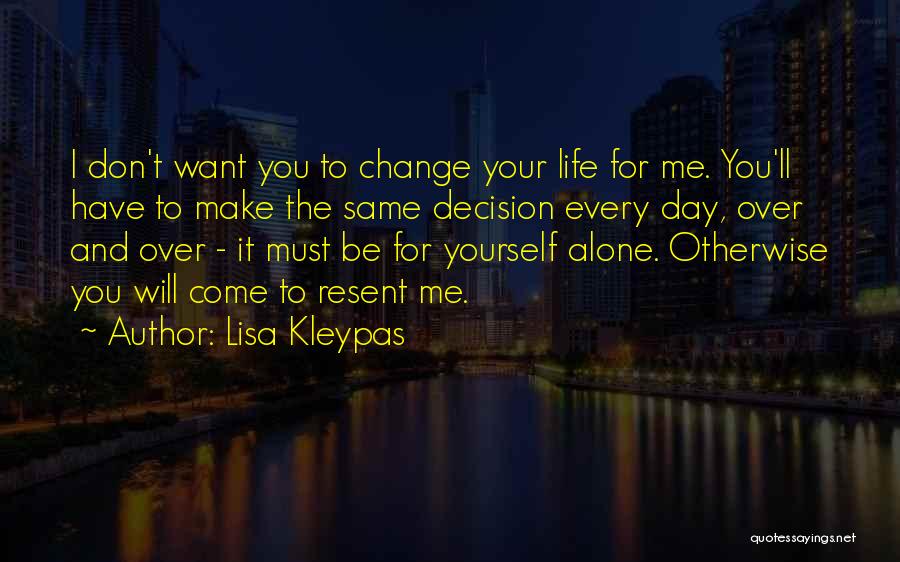 Lisa Kleypas Quotes: I Don't Want You To Change Your Life For Me. You'll Have To Make The Same Decision Every Day, Over