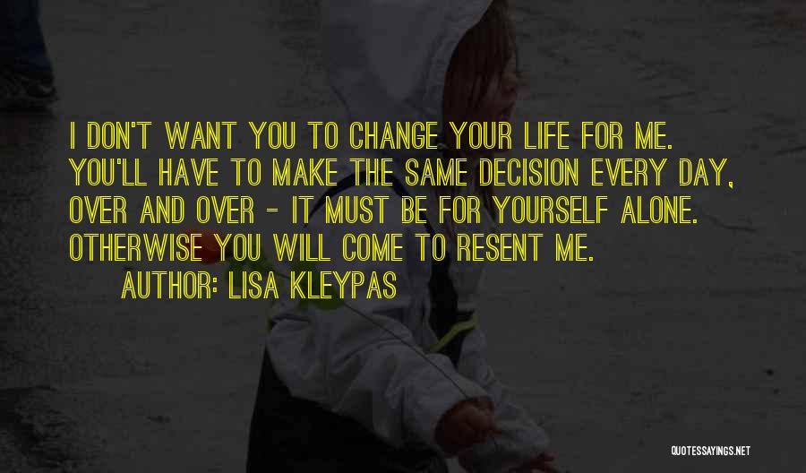 Lisa Kleypas Quotes: I Don't Want You To Change Your Life For Me. You'll Have To Make The Same Decision Every Day, Over