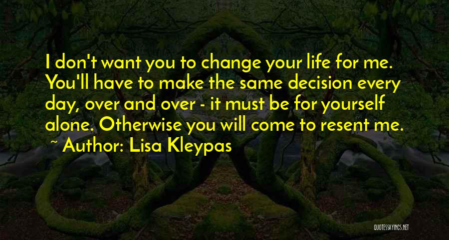 Lisa Kleypas Quotes: I Don't Want You To Change Your Life For Me. You'll Have To Make The Same Decision Every Day, Over