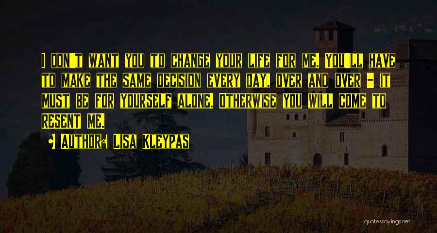 Lisa Kleypas Quotes: I Don't Want You To Change Your Life For Me. You'll Have To Make The Same Decision Every Day, Over