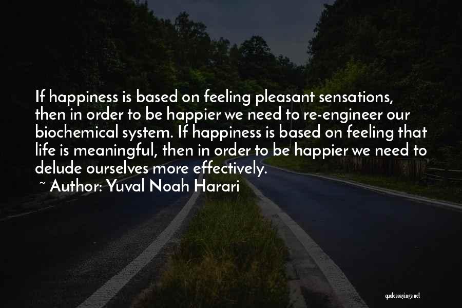 Yuval Noah Harari Quotes: If Happiness Is Based On Feeling Pleasant Sensations, Then In Order To Be Happier We Need To Re-engineer Our Biochemical