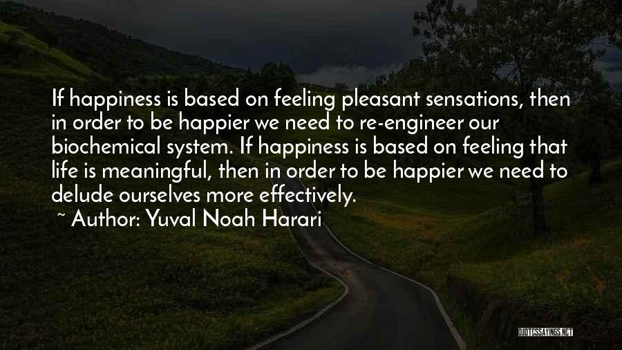 Yuval Noah Harari Quotes: If Happiness Is Based On Feeling Pleasant Sensations, Then In Order To Be Happier We Need To Re-engineer Our Biochemical