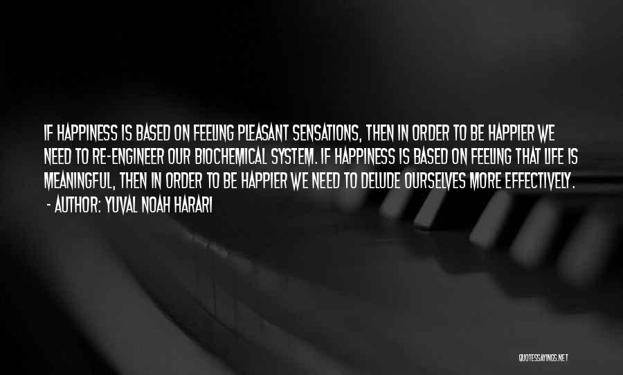 Yuval Noah Harari Quotes: If Happiness Is Based On Feeling Pleasant Sensations, Then In Order To Be Happier We Need To Re-engineer Our Biochemical