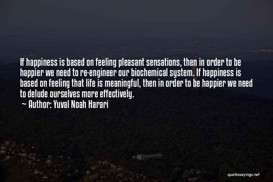 Yuval Noah Harari Quotes: If Happiness Is Based On Feeling Pleasant Sensations, Then In Order To Be Happier We Need To Re-engineer Our Biochemical