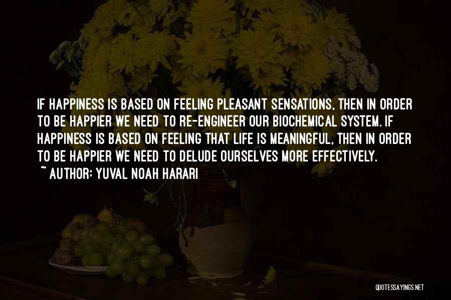 Yuval Noah Harari Quotes: If Happiness Is Based On Feeling Pleasant Sensations, Then In Order To Be Happier We Need To Re-engineer Our Biochemical