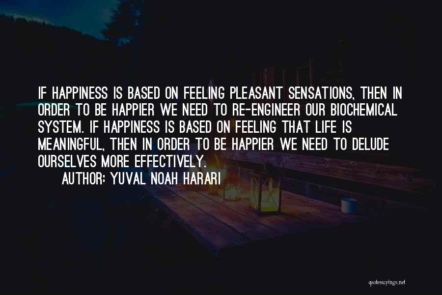 Yuval Noah Harari Quotes: If Happiness Is Based On Feeling Pleasant Sensations, Then In Order To Be Happier We Need To Re-engineer Our Biochemical