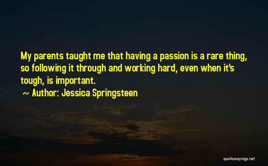 Jessica Springsteen Quotes: My Parents Taught Me That Having A Passion Is A Rare Thing, So Following It Through And Working Hard, Even