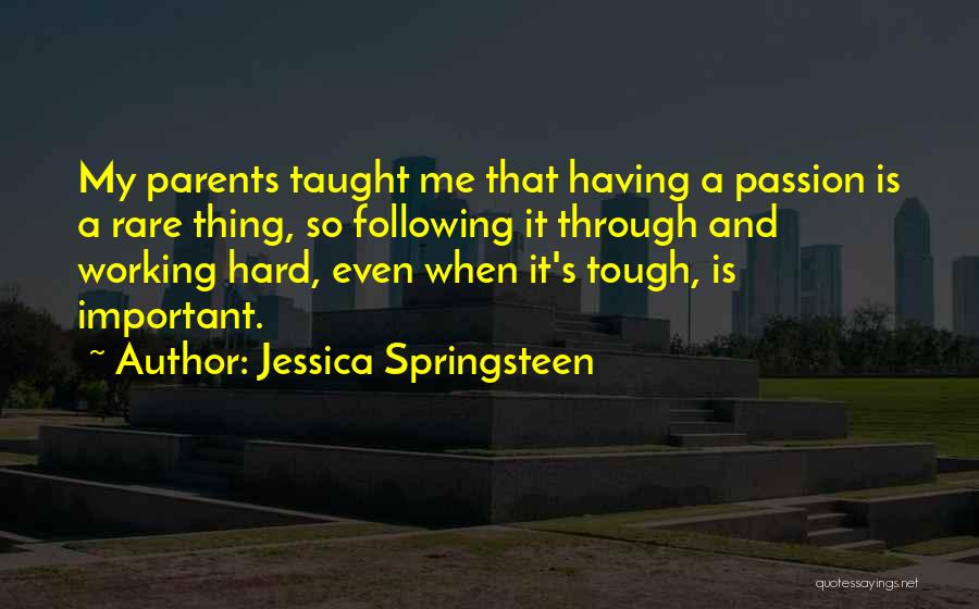 Jessica Springsteen Quotes: My Parents Taught Me That Having A Passion Is A Rare Thing, So Following It Through And Working Hard, Even