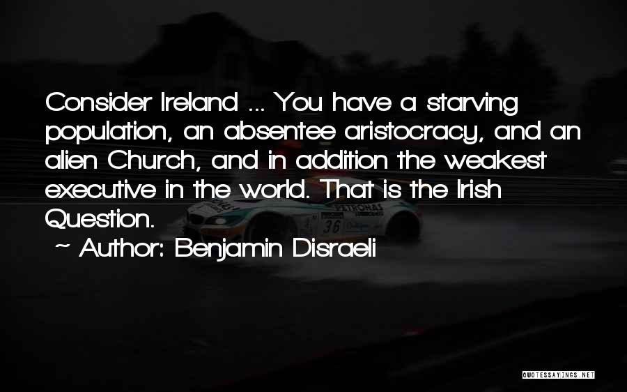 Benjamin Disraeli Quotes: Consider Ireland ... You Have A Starving Population, An Absentee Aristocracy, And An Alien Church, And In Addition The Weakest