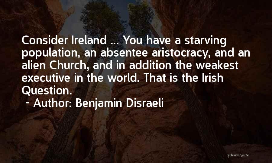 Benjamin Disraeli Quotes: Consider Ireland ... You Have A Starving Population, An Absentee Aristocracy, And An Alien Church, And In Addition The Weakest