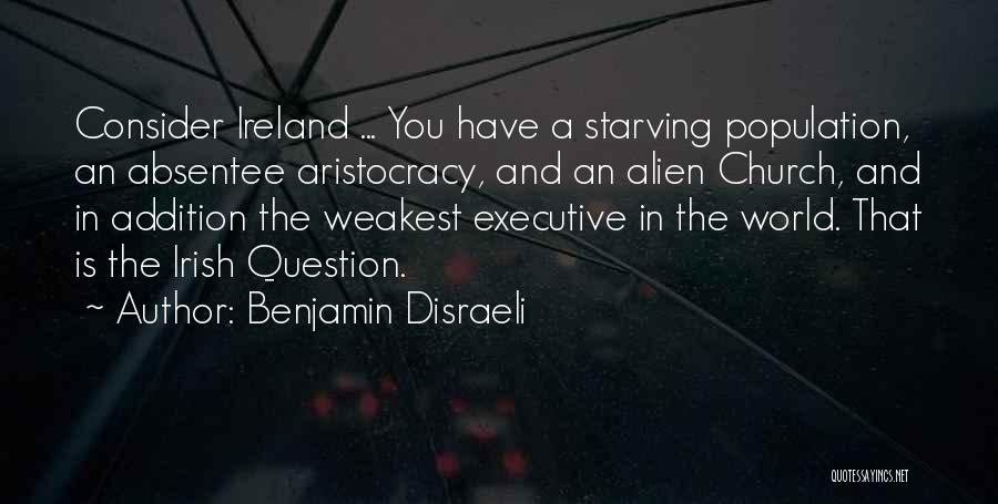 Benjamin Disraeli Quotes: Consider Ireland ... You Have A Starving Population, An Absentee Aristocracy, And An Alien Church, And In Addition The Weakest