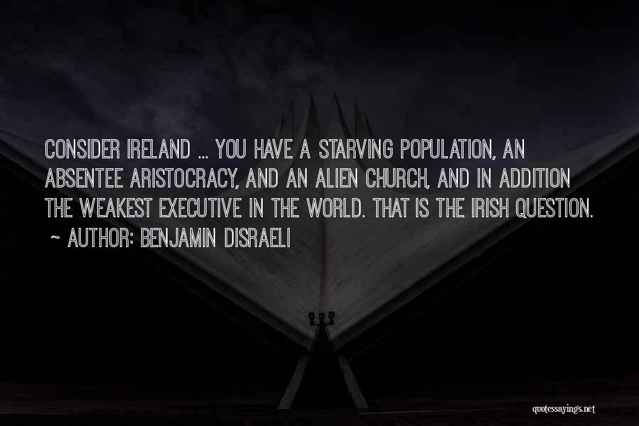 Benjamin Disraeli Quotes: Consider Ireland ... You Have A Starving Population, An Absentee Aristocracy, And An Alien Church, And In Addition The Weakest