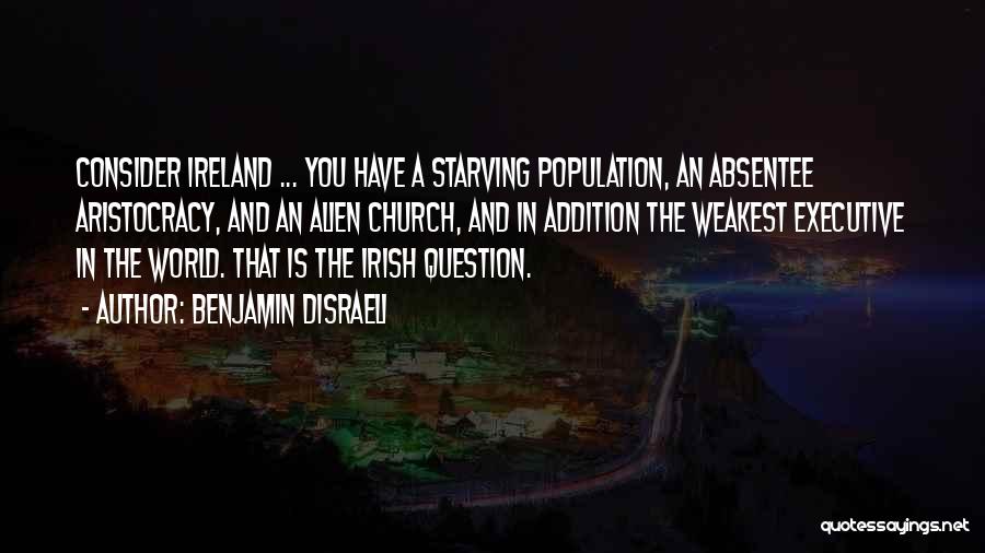 Benjamin Disraeli Quotes: Consider Ireland ... You Have A Starving Population, An Absentee Aristocracy, And An Alien Church, And In Addition The Weakest