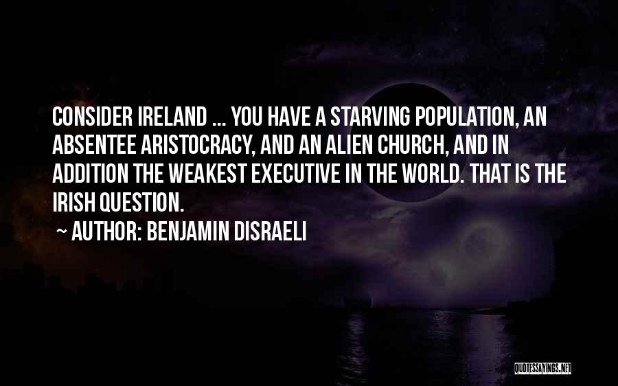Benjamin Disraeli Quotes: Consider Ireland ... You Have A Starving Population, An Absentee Aristocracy, And An Alien Church, And In Addition The Weakest