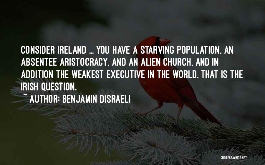 Benjamin Disraeli Quotes: Consider Ireland ... You Have A Starving Population, An Absentee Aristocracy, And An Alien Church, And In Addition The Weakest