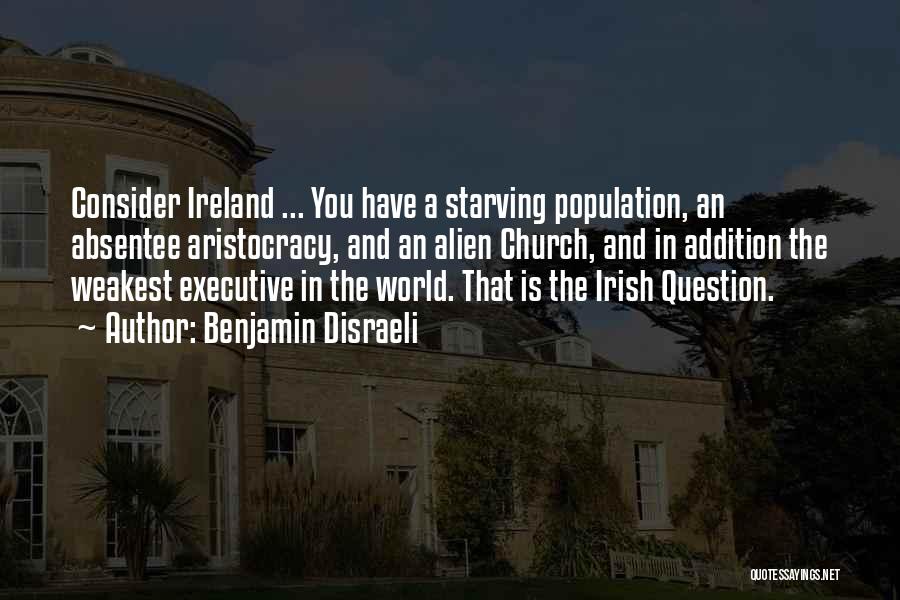 Benjamin Disraeli Quotes: Consider Ireland ... You Have A Starving Population, An Absentee Aristocracy, And An Alien Church, And In Addition The Weakest