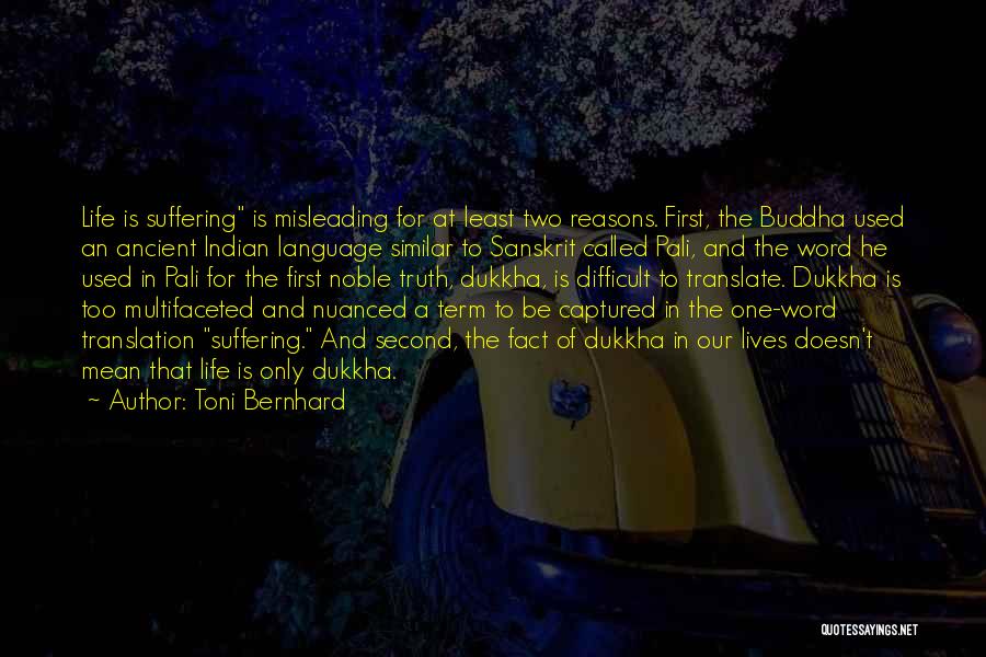 Toni Bernhard Quotes: Life Is Suffering Is Misleading For At Least Two Reasons. First, The Buddha Used An Ancient Indian Language Similar To