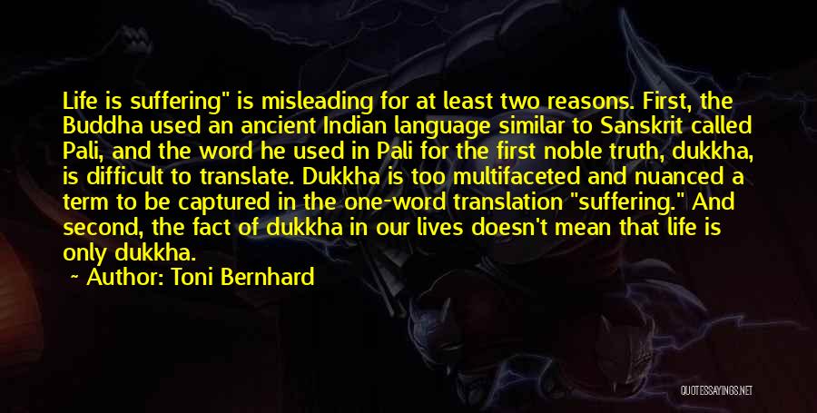 Toni Bernhard Quotes: Life Is Suffering Is Misleading For At Least Two Reasons. First, The Buddha Used An Ancient Indian Language Similar To